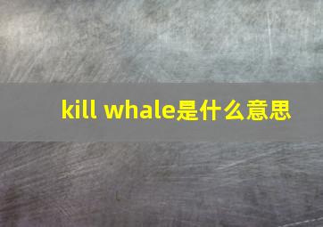 kill whale是什么意思